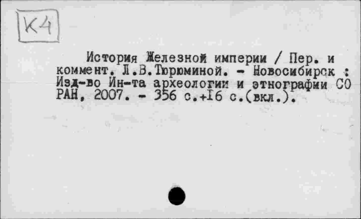 ﻿К4
I —. *
История Мелезной империи / Пер. и коммент. Л.В.Тюрюминой. - Новосибирск î Изд-во Ин-та археологии и этнографии СО РАН, 2007. - 356 с.+16 с.(вкл.).